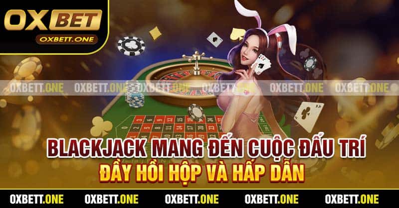 Blackjack mang đến cuộc đấu trí đầy hồi hộp và hấp dẫn