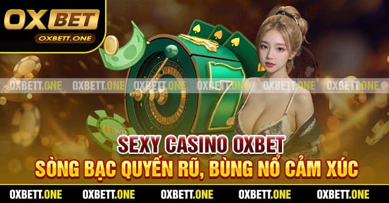 Sexy Casino Oxbet - Sòng Bạc Quyến Rũ, Bùng Nổ Cảm Xúc